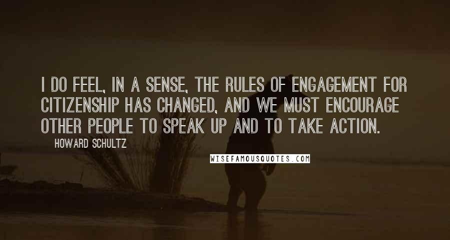 Howard Schultz Quotes: I do feel, in a sense, the rules of engagement for citizenship has changed, and we must encourage other people to speak up and to take action.