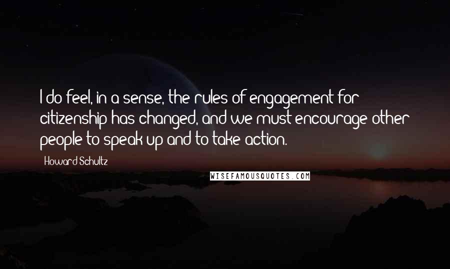 Howard Schultz Quotes: I do feel, in a sense, the rules of engagement for citizenship has changed, and we must encourage other people to speak up and to take action.