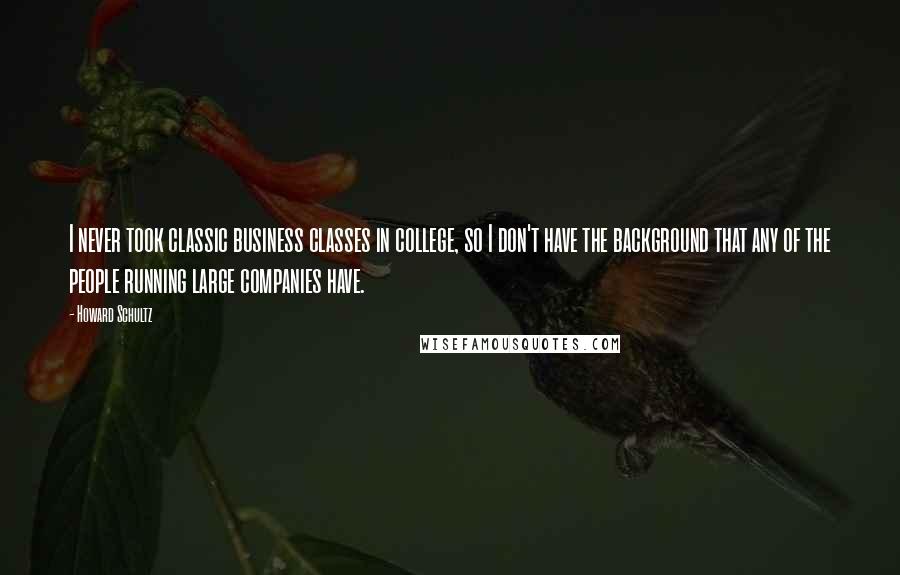 Howard Schultz Quotes: I never took classic business classes in college, so I don't have the background that any of the people running large companies have.