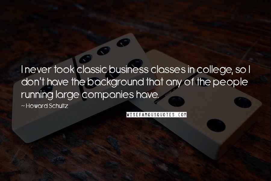 Howard Schultz Quotes: I never took classic business classes in college, so I don't have the background that any of the people running large companies have.