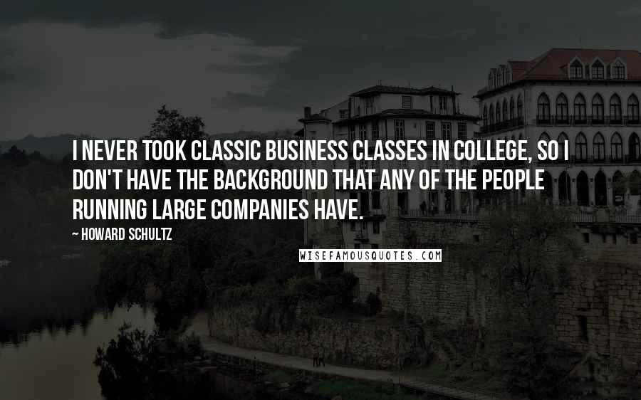 Howard Schultz Quotes: I never took classic business classes in college, so I don't have the background that any of the people running large companies have.