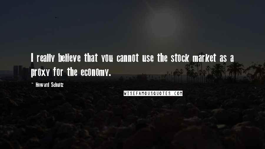 Howard Schultz Quotes: I really believe that you cannot use the stock market as a proxy for the economy.