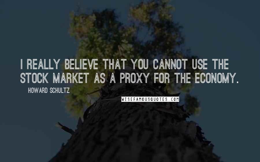 Howard Schultz Quotes: I really believe that you cannot use the stock market as a proxy for the economy.