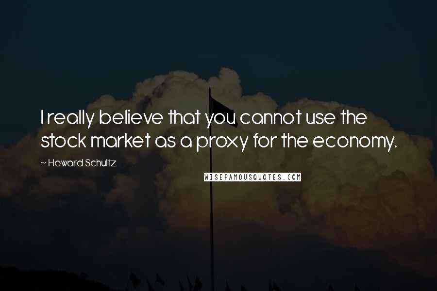 Howard Schultz Quotes: I really believe that you cannot use the stock market as a proxy for the economy.