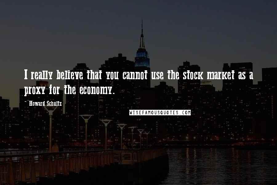 Howard Schultz Quotes: I really believe that you cannot use the stock market as a proxy for the economy.