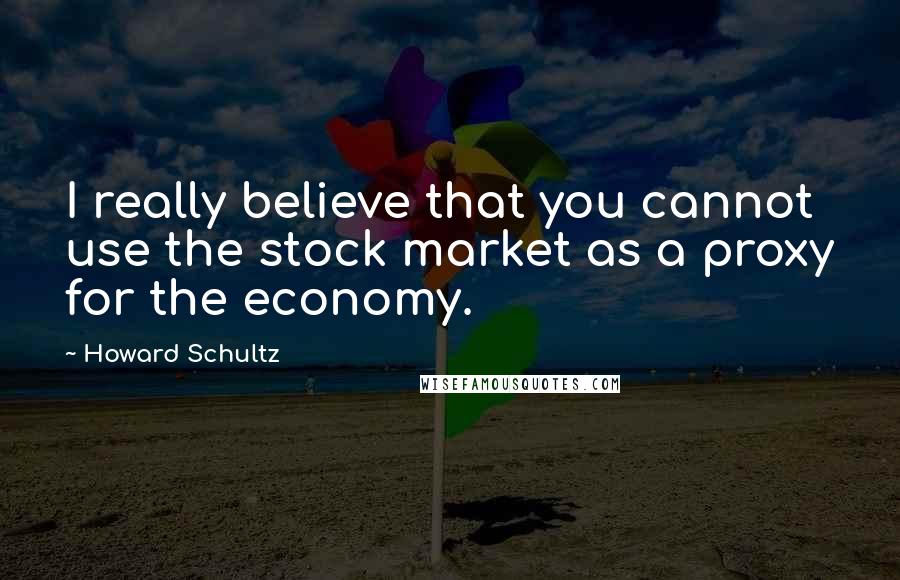 Howard Schultz Quotes: I really believe that you cannot use the stock market as a proxy for the economy.