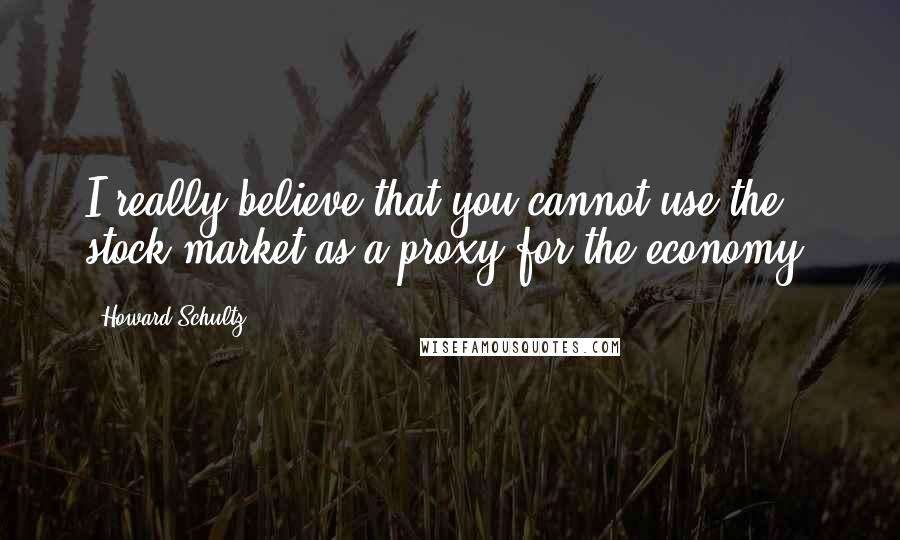 Howard Schultz Quotes: I really believe that you cannot use the stock market as a proxy for the economy.