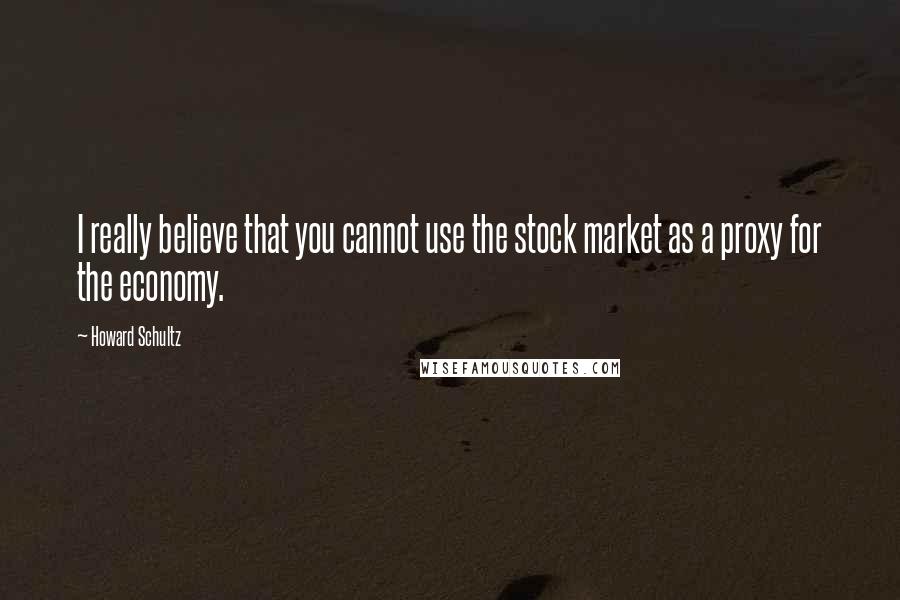 Howard Schultz Quotes: I really believe that you cannot use the stock market as a proxy for the economy.