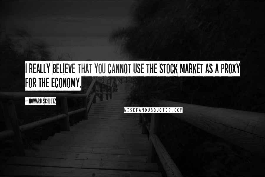 Howard Schultz Quotes: I really believe that you cannot use the stock market as a proxy for the economy.