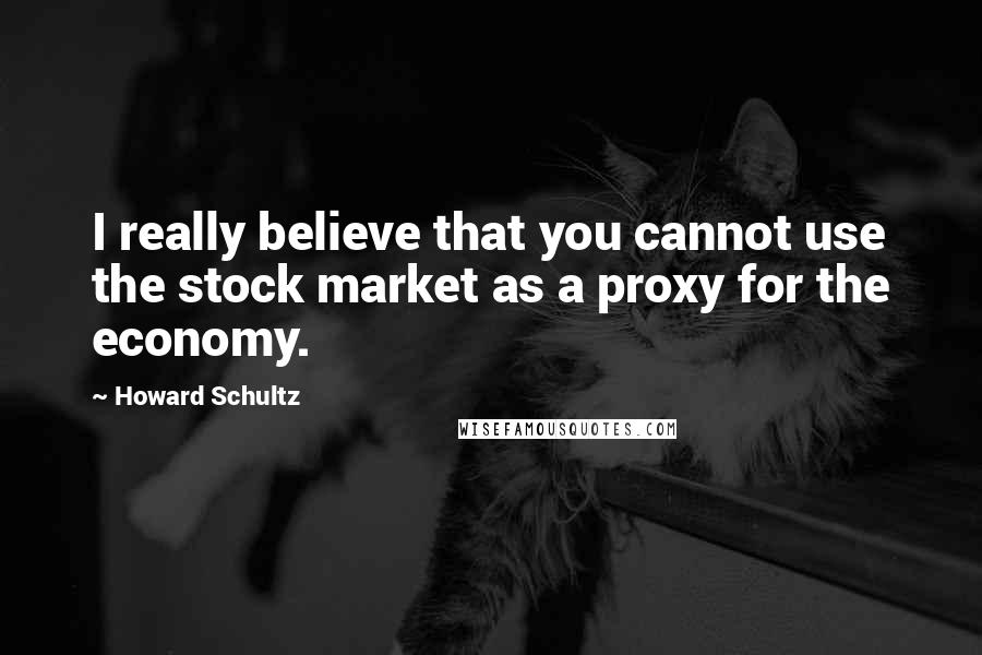 Howard Schultz Quotes: I really believe that you cannot use the stock market as a proxy for the economy.