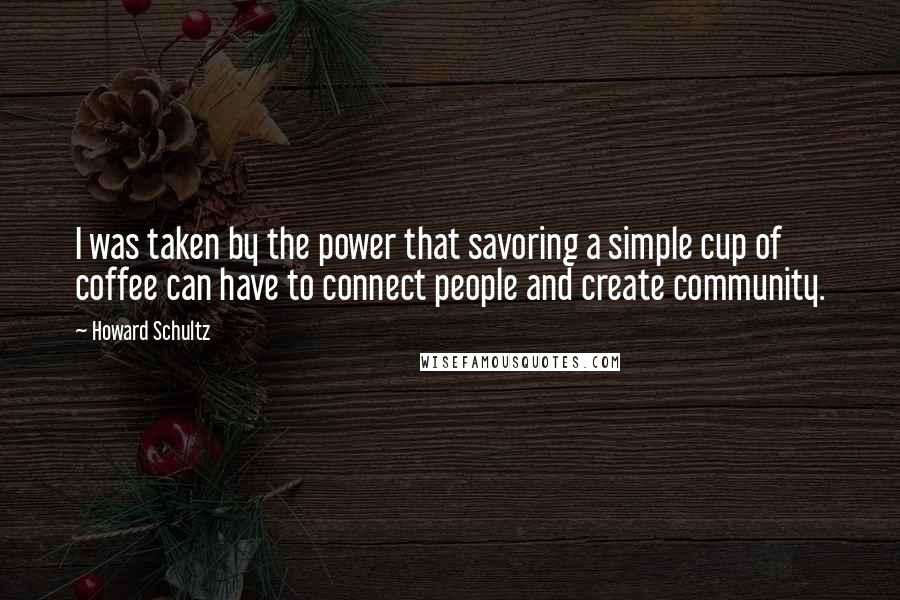 Howard Schultz Quotes: I was taken by the power that savoring a simple cup of coffee can have to connect people and create community.