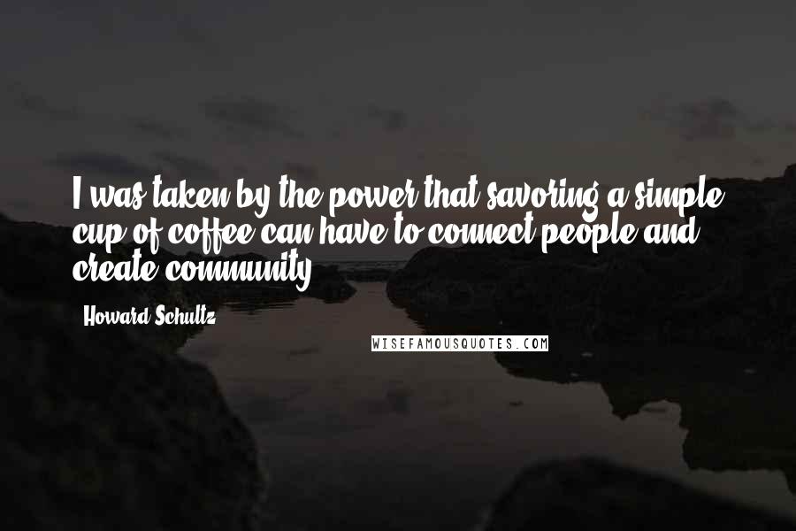 Howard Schultz Quotes: I was taken by the power that savoring a simple cup of coffee can have to connect people and create community.