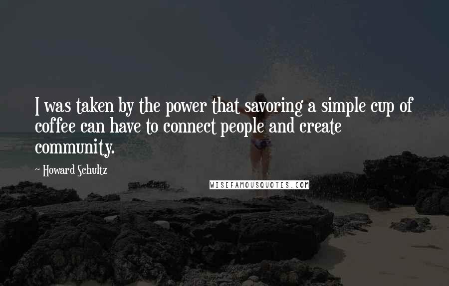 Howard Schultz Quotes: I was taken by the power that savoring a simple cup of coffee can have to connect people and create community.