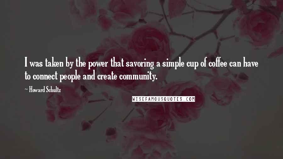 Howard Schultz Quotes: I was taken by the power that savoring a simple cup of coffee can have to connect people and create community.