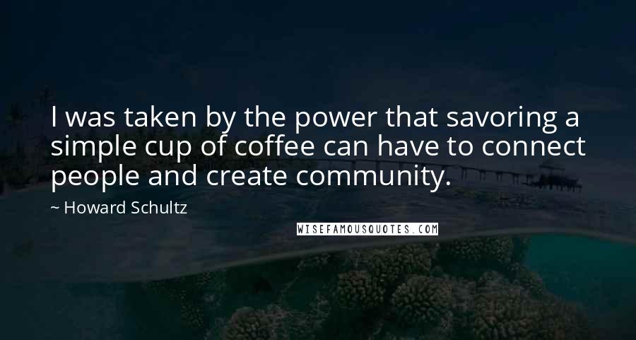 Howard Schultz Quotes: I was taken by the power that savoring a simple cup of coffee can have to connect people and create community.