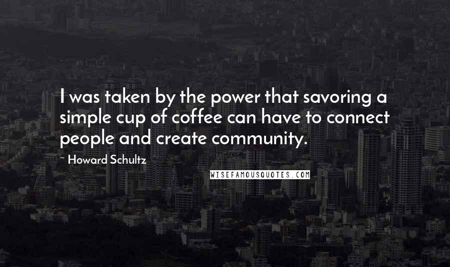 Howard Schultz Quotes: I was taken by the power that savoring a simple cup of coffee can have to connect people and create community.