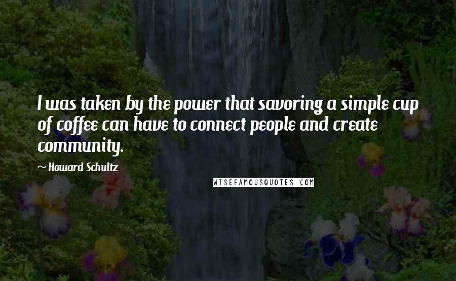 Howard Schultz Quotes: I was taken by the power that savoring a simple cup of coffee can have to connect people and create community.