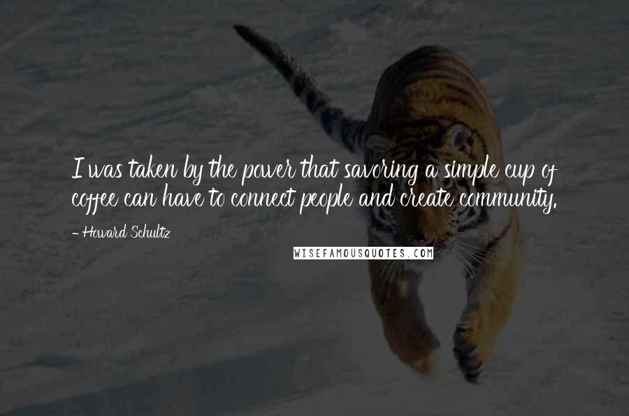 Howard Schultz Quotes: I was taken by the power that savoring a simple cup of coffee can have to connect people and create community.