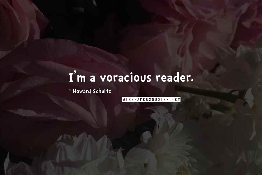 Howard Schultz Quotes: I'm a voracious reader.