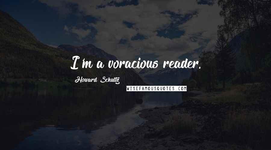 Howard Schultz Quotes: I'm a voracious reader.