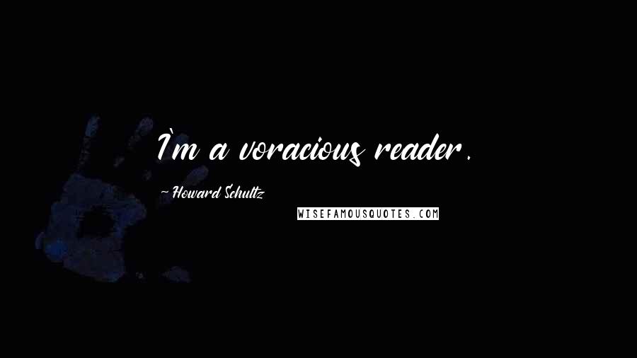 Howard Schultz Quotes: I'm a voracious reader.