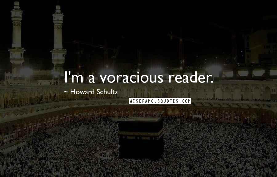 Howard Schultz Quotes: I'm a voracious reader.