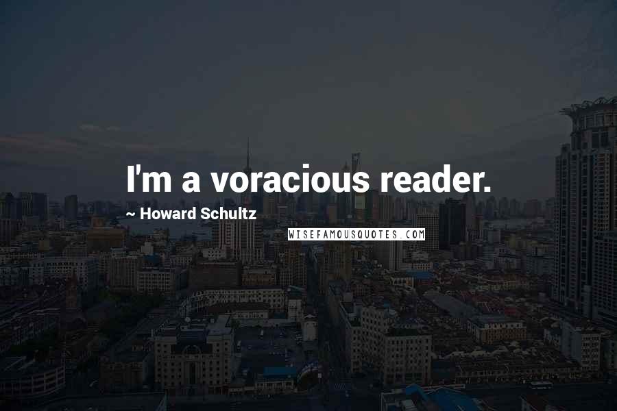 Howard Schultz Quotes: I'm a voracious reader.