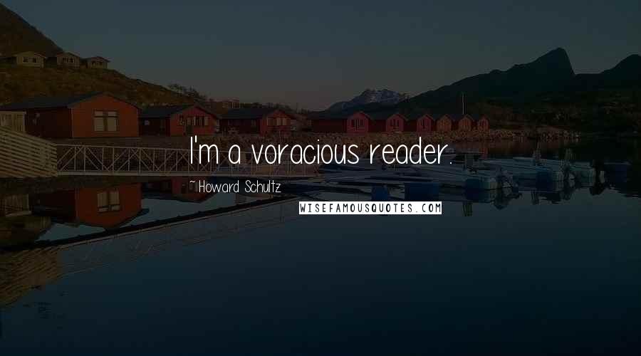 Howard Schultz Quotes: I'm a voracious reader.