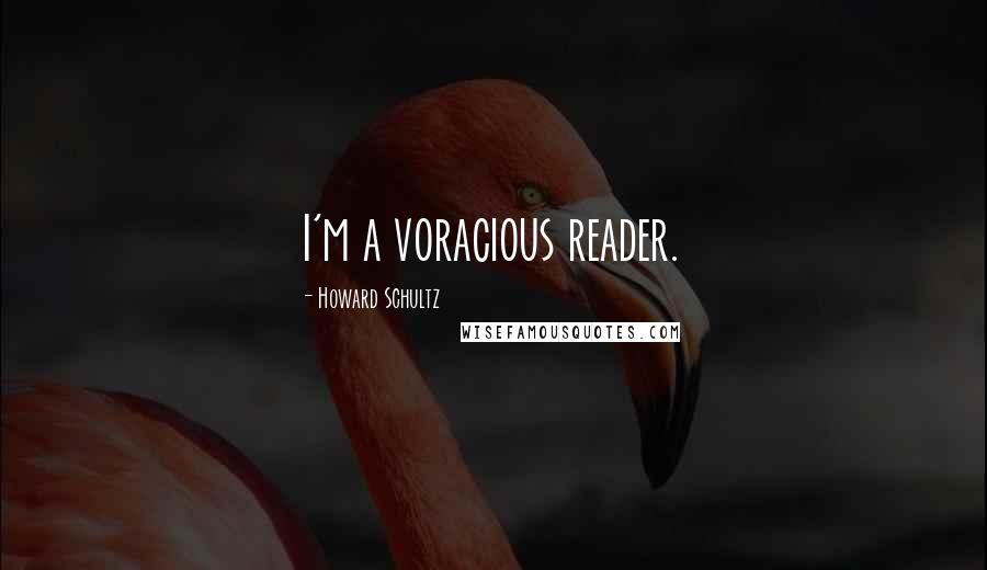 Howard Schultz Quotes: I'm a voracious reader.