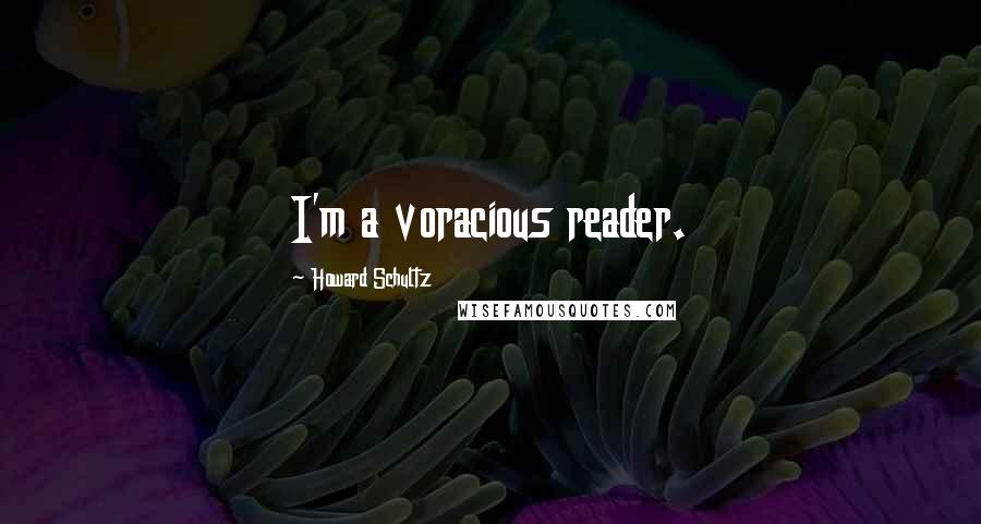 Howard Schultz Quotes: I'm a voracious reader.