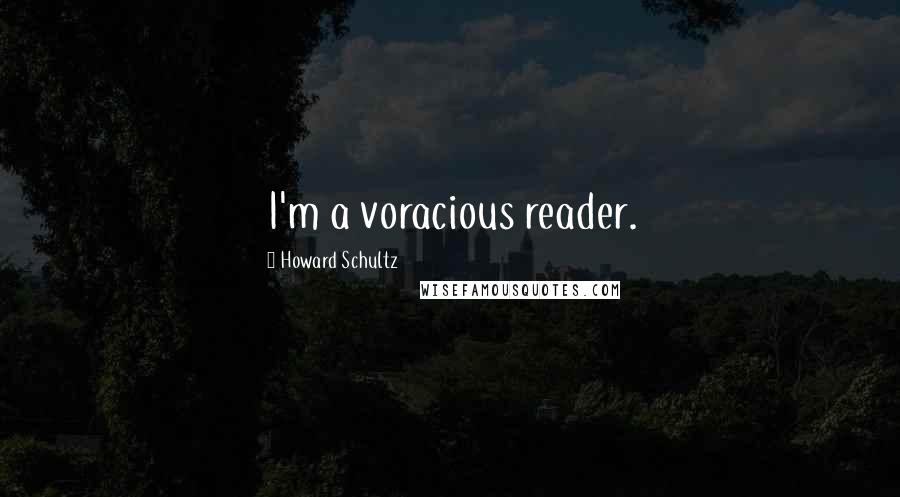 Howard Schultz Quotes: I'm a voracious reader.