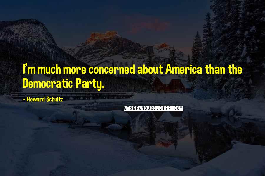 Howard Schultz Quotes: I'm much more concerned about America than the Democratic Party.