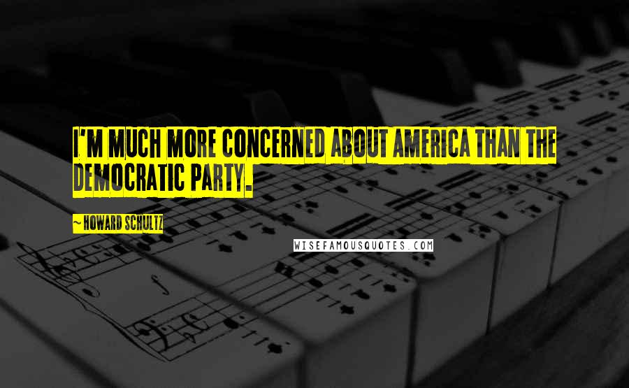 Howard Schultz Quotes: I'm much more concerned about America than the Democratic Party.