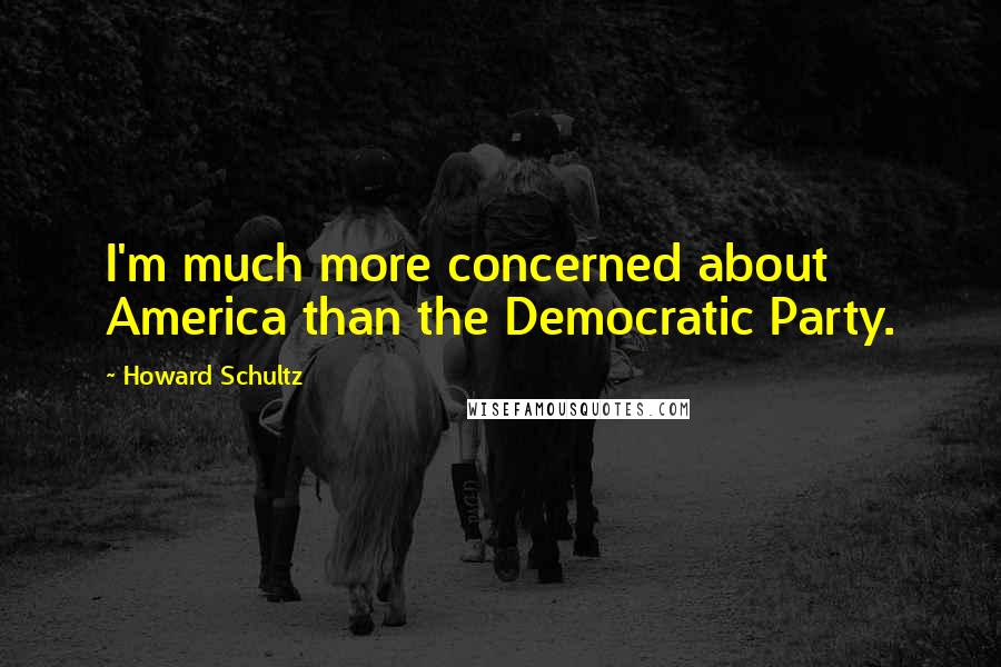 Howard Schultz Quotes: I'm much more concerned about America than the Democratic Party.