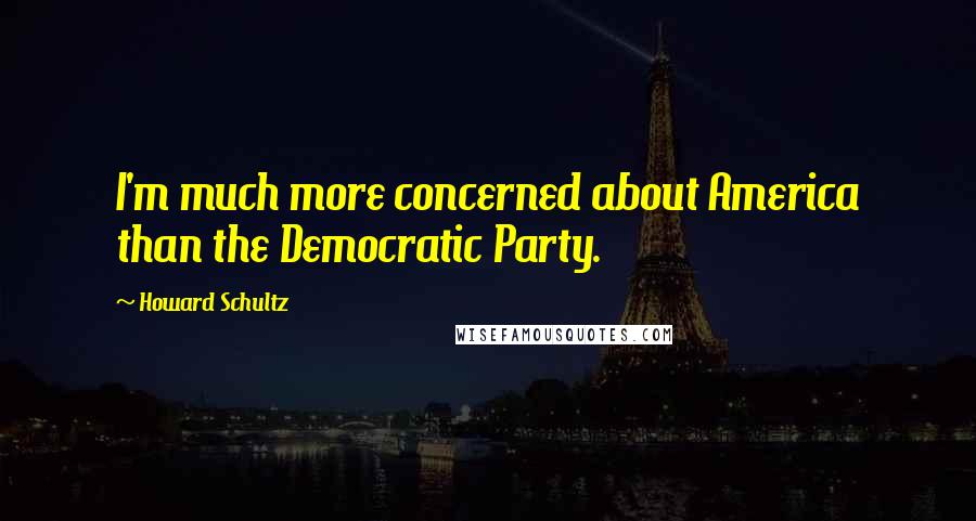 Howard Schultz Quotes: I'm much more concerned about America than the Democratic Party.