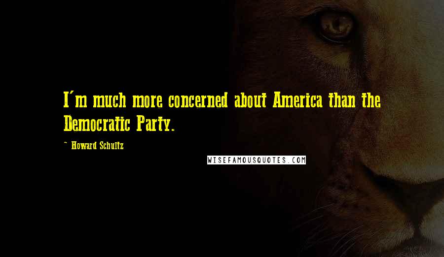 Howard Schultz Quotes: I'm much more concerned about America than the Democratic Party.