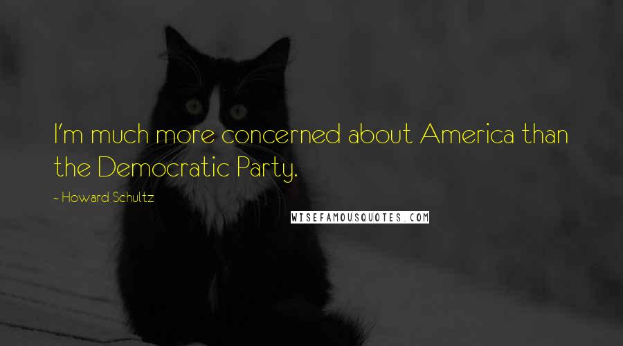 Howard Schultz Quotes: I'm much more concerned about America than the Democratic Party.