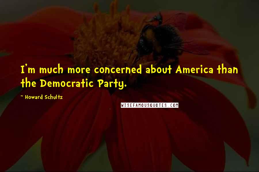 Howard Schultz Quotes: I'm much more concerned about America than the Democratic Party.