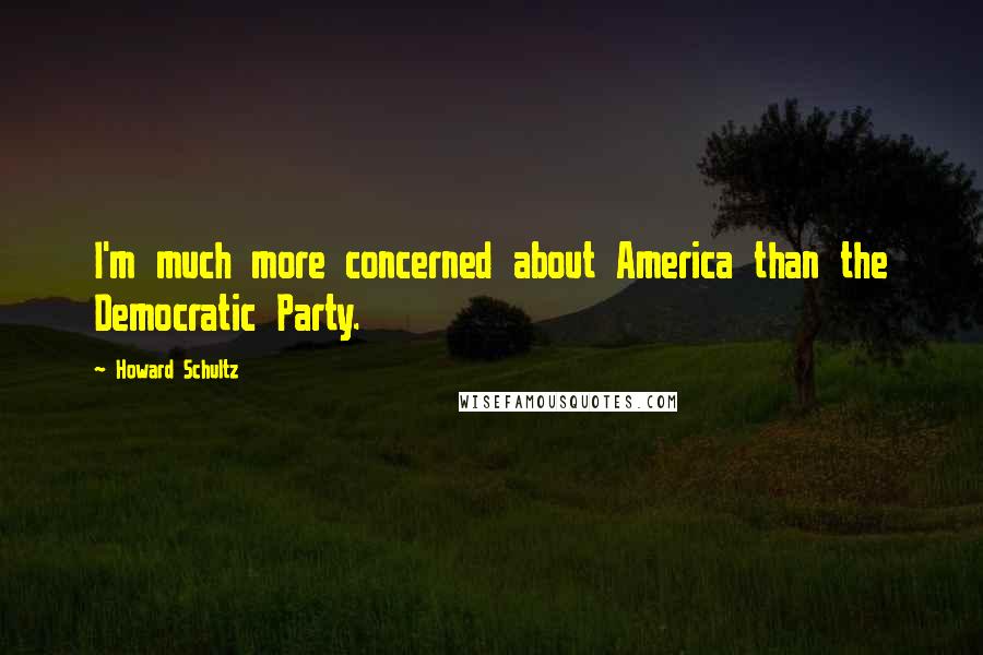 Howard Schultz Quotes: I'm much more concerned about America than the Democratic Party.