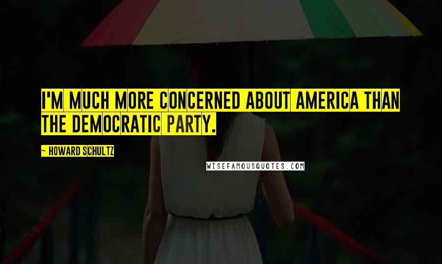 Howard Schultz Quotes: I'm much more concerned about America than the Democratic Party.