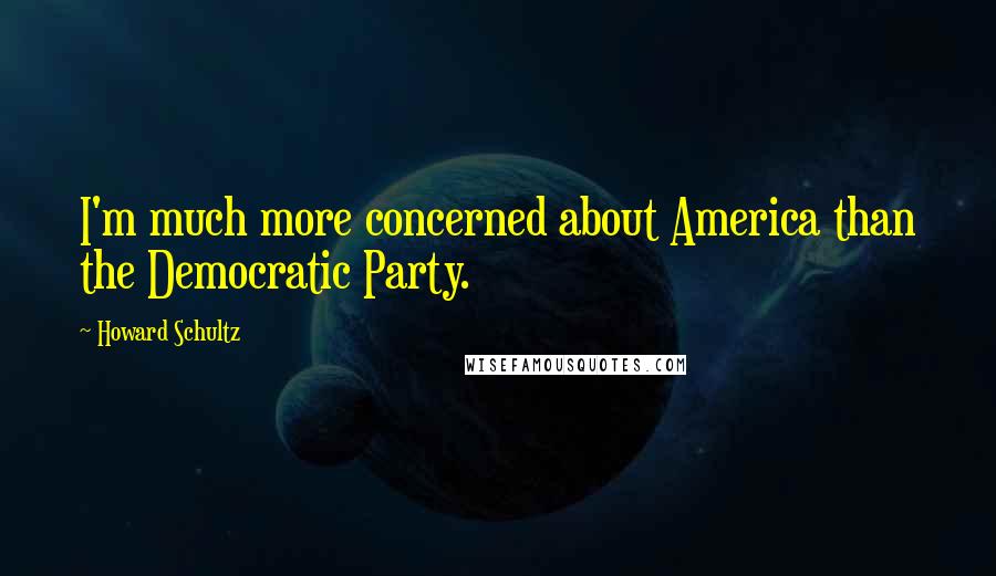 Howard Schultz Quotes: I'm much more concerned about America than the Democratic Party.