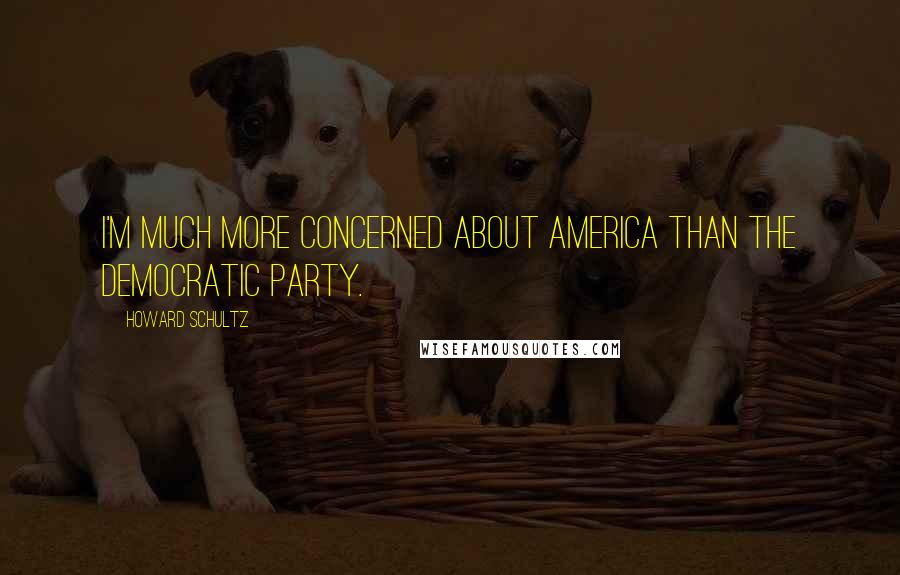 Howard Schultz Quotes: I'm much more concerned about America than the Democratic Party.