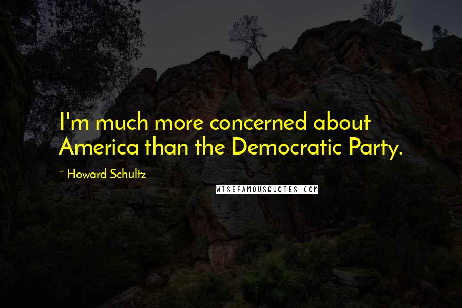 Howard Schultz Quotes: I'm much more concerned about America than the Democratic Party.