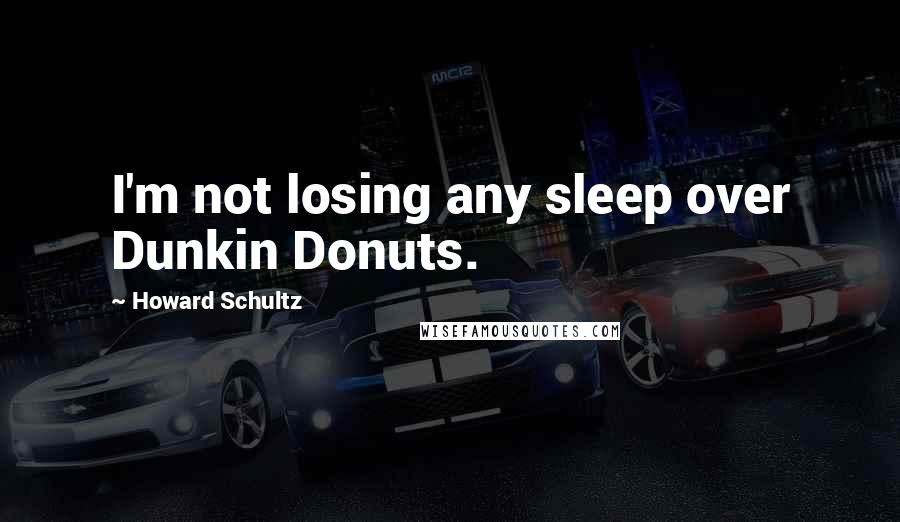 Howard Schultz Quotes: I'm not losing any sleep over Dunkin Donuts.