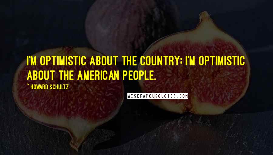 Howard Schultz Quotes: I'm optimistic about the country; I'm optimistic about the American people.