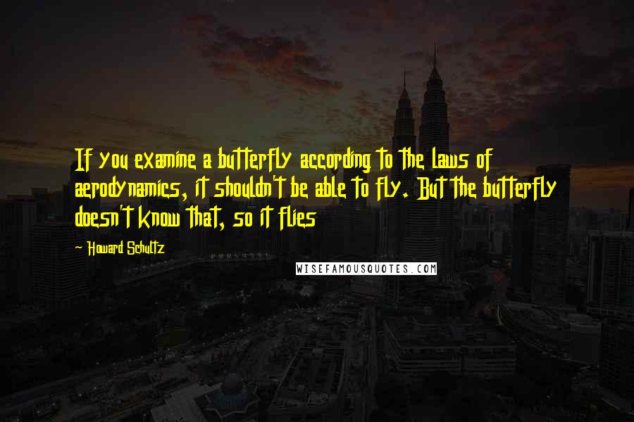 Howard Schultz Quotes: If you examine a butterfly according to the laws of aerodynamics, it shouldn't be able to fly. But the butterfly doesn't know that, so it flies