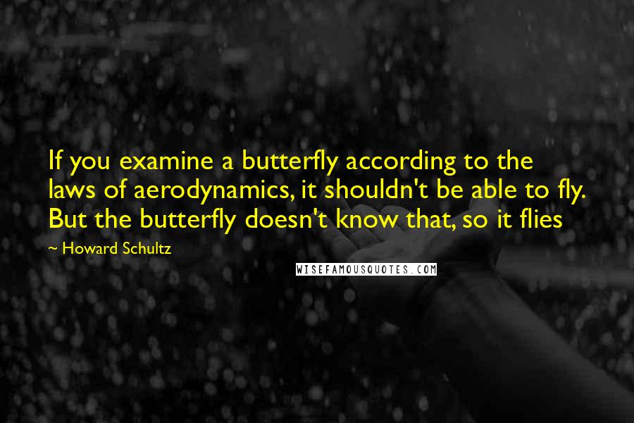 Howard Schultz Quotes: If you examine a butterfly according to the laws of aerodynamics, it shouldn't be able to fly. But the butterfly doesn't know that, so it flies