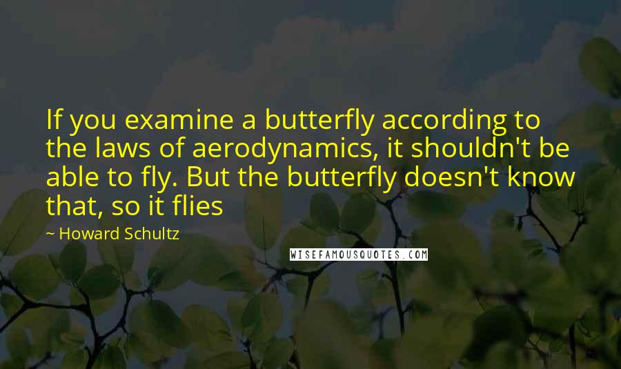 Howard Schultz Quotes: If you examine a butterfly according to the laws of aerodynamics, it shouldn't be able to fly. But the butterfly doesn't know that, so it flies