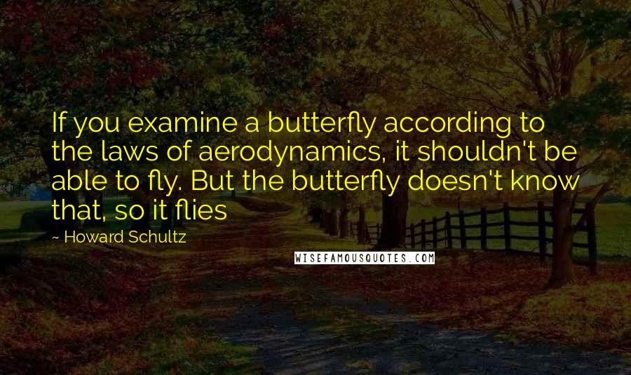 Howard Schultz Quotes: If you examine a butterfly according to the laws of aerodynamics, it shouldn't be able to fly. But the butterfly doesn't know that, so it flies