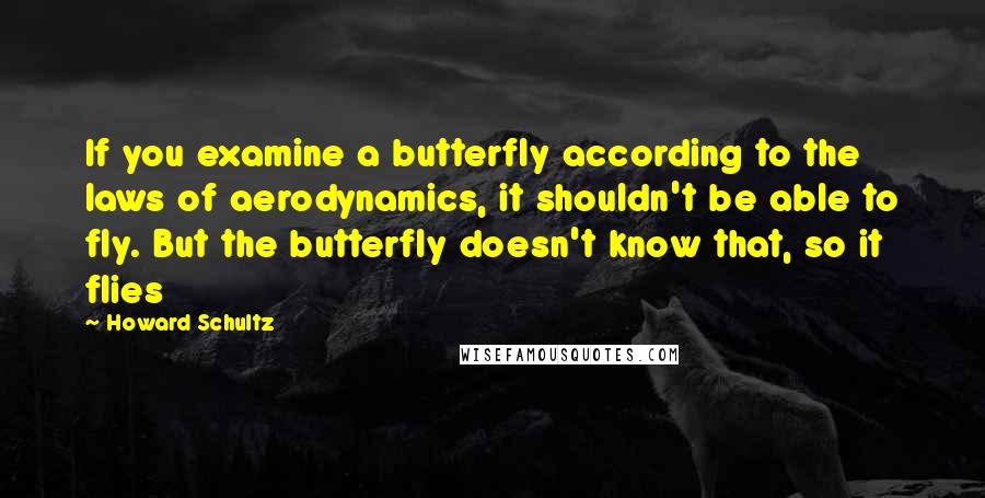 Howard Schultz Quotes: If you examine a butterfly according to the laws of aerodynamics, it shouldn't be able to fly. But the butterfly doesn't know that, so it flies